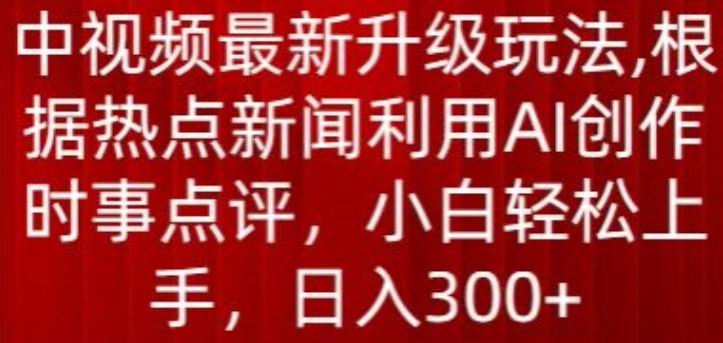 中视频最新升级玩法，根据热点新闻利用AI创作时事点评，日入300+【揭秘】-宇文网创