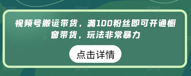 视频号搬运带货，满100粉丝即可开通橱窗带货，玩法非常暴力【揭秘】-宇文网创