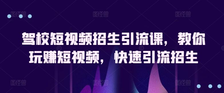 驾校短视频招生引流课，教你玩赚短视频，快速引流招生-宇文网创