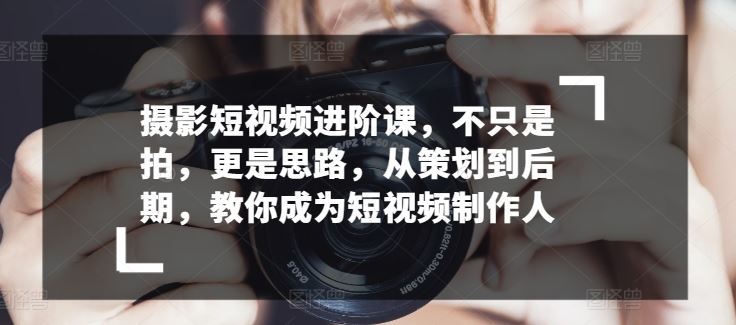 摄影短视频进阶课，不只是拍，更是思路，从策划到后期，教你成为短视频制作人-宇文网创