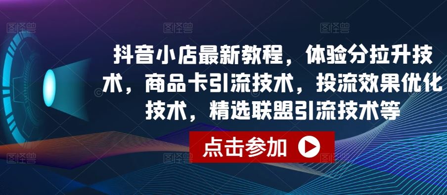 抖音小店最新教程，体验分拉升技术，商品卡引流技术，投流效果优化技术，精选联盟引流技术等-宇文网创