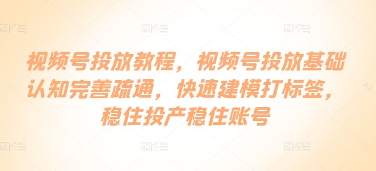 视频号投放教程，​视频号投放基础认知完善疏通，快速建模打标签，稳住投产稳住账号-宇文网创