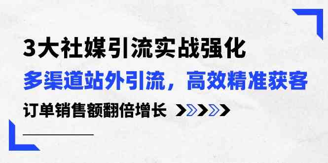 3大社媒引流实操强化，多渠道站外引流/高效精准获客/订单销售额翻倍增长-宇文网创