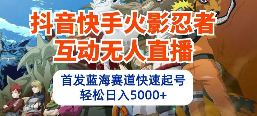 抖音快手火影忍者互动无人直播，首发蓝海赛道快速起号，轻松日入5000+【揭秘】-宇文网创