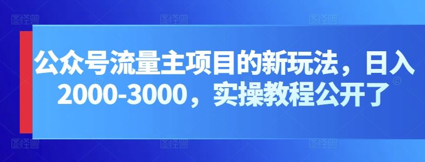 公众号流量主项目的新玩法，日入2000-3000，实操教程公开了-宇文网创