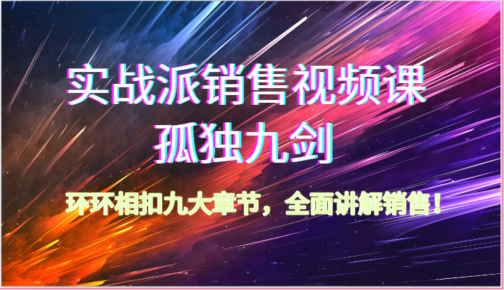 实战派销售视频课-孤独九剑，环环相扣九大章节，全面讲解销售（-宇文网创