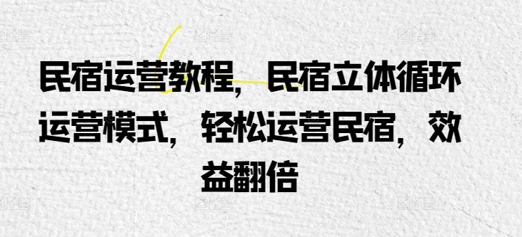 民宿运营教程，民宿立体循环运营模式，轻松运营民宿，效益翻倍-宇文网创