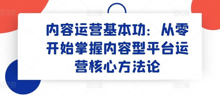 内容运营基本功：从零开始掌握内容型平台运营核心方法论-宇文网创