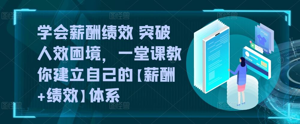 学会薪酬绩效 突破人效困境，​一堂课教你建立自己的【薪酬+绩效】体系-宇文网创