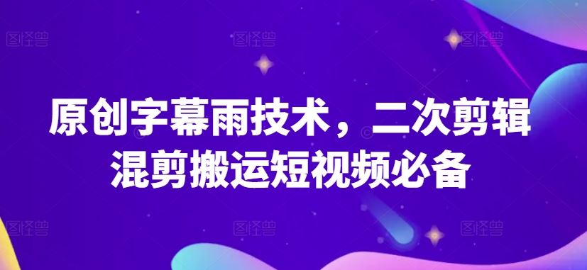 原创字幕雨技术，二次剪辑混剪搬运短视频必备【揭秘】-宇文网创