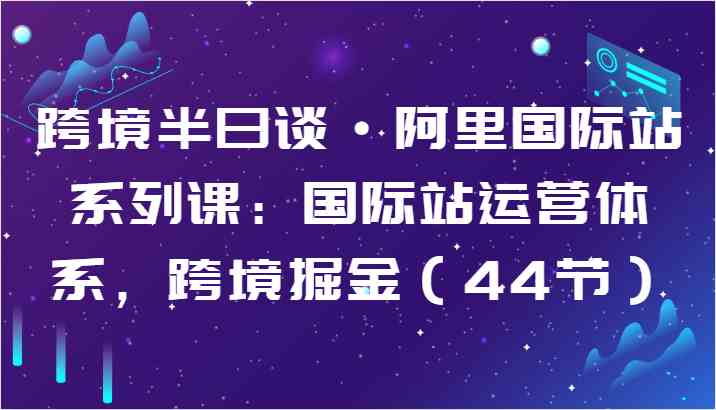 跨境半日谈·阿里国际站系列课：国际站运营体系，跨境掘金（-宇文网创