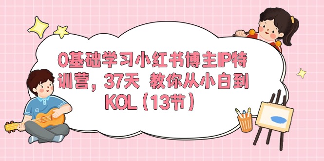 0基础学习小红书博主IP特训营【第5期】，37天教你从小白到KOL（-宇文网创