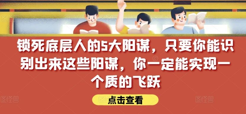 锁死底层人的5大阳谋，只要你能识别出来这些阳谋，你一定能实现一个质的飞跃【付费文章】-宇文网创