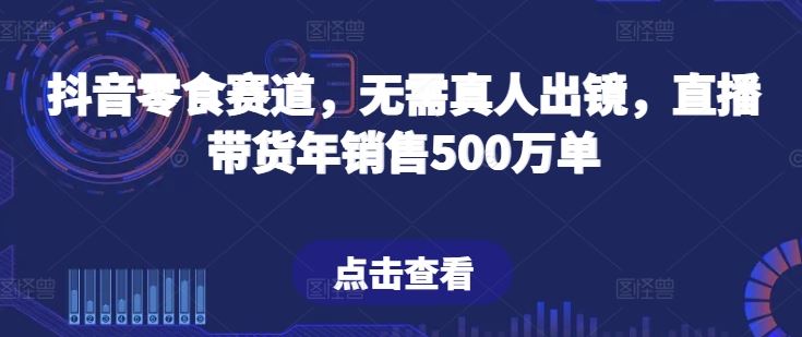 抖音零食赛道，无需真人出镜，直播带货年销售500万单【揭秘】-宇文网创