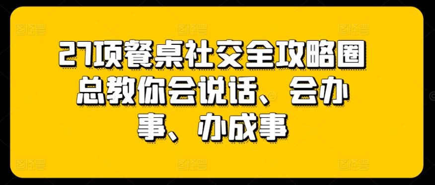 27项餐桌社交全攻略圈总教你会说话、会办事、办成事-宇文网创