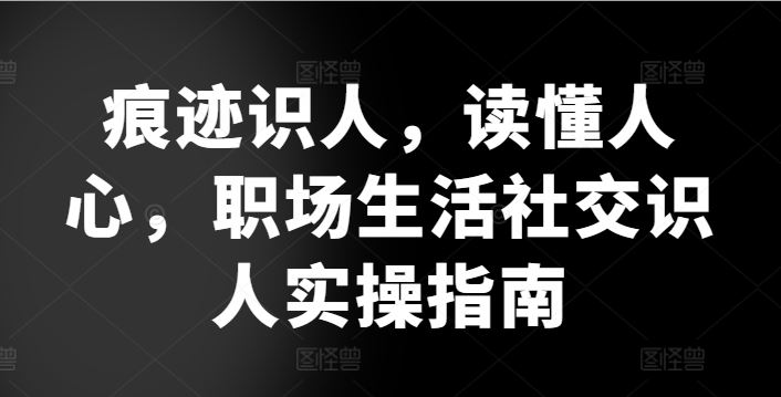 痕迹识人，读懂人心，​职场生活社交识人实操指南-宇文网创