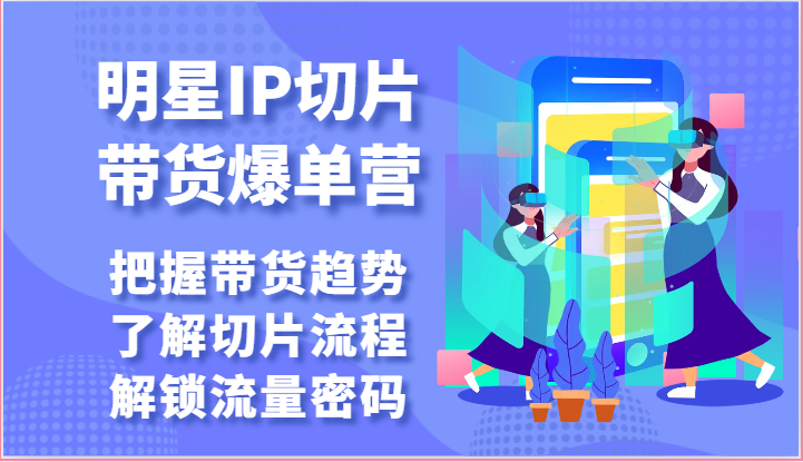 明星IP切片带货爆单营-把握带货趋势，了解切片流程，解锁流量密码（-宇文网创