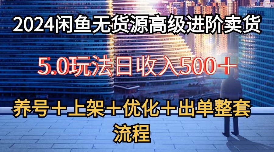 2024闲鱼无货源高级进阶卖货5.0，养号＋选品＋上架＋优化＋出单整套流程-宇文网创