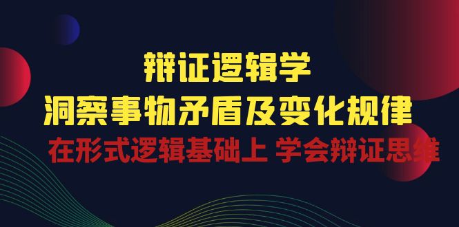 辩证逻辑学 | 洞察事物矛盾及变化规律，在形式逻辑基础上学会辩证思维-宇文网创