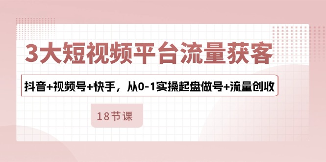 3大短视频平台流量获客，抖音+视频号+快手，从0-1实操起盘做号+流量创收-宇文网创