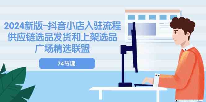 2024新版抖音小店入驻流程：供应链选品发货和上架选品广场精选联盟（-宇文网创