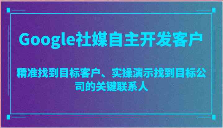 Google社媒自主开发客户，精准找到目标客户、实操演示找到目标公司的关键联系人-宇文网创