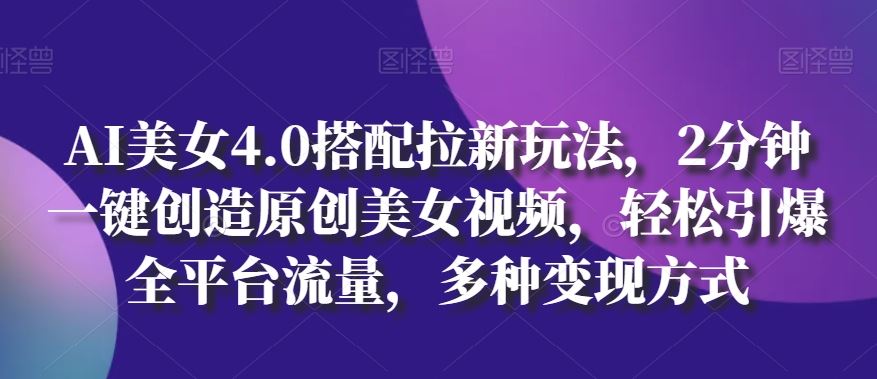 AI美女4.0搭配拉新玩法，2分钟一键创造原创美女视频，轻松引爆全平台流量，多种变现方式【揭秘】-宇文网创