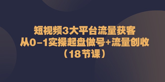 短视频3大平台流量获客：从0-1实操起盘做号+流量创收（-宇文网创