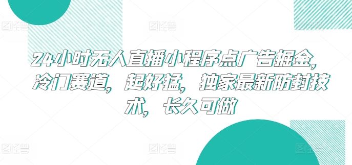 24小时无人直播小程序点广告掘金，冷门赛道，起好猛，独家最新防封技术，长久可做【揭秘】-宇文网创