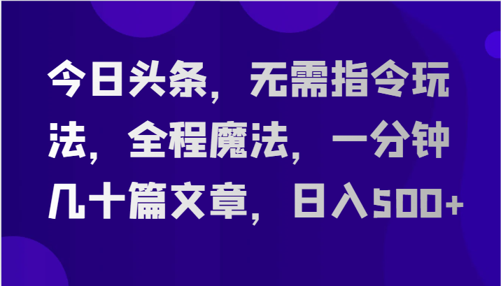 今日头条，无需指令玩法，全程魔法，一分钟几十篇文章，日入500+-宇文网创