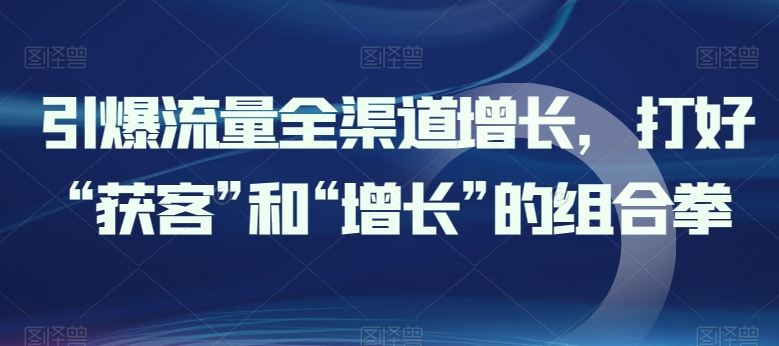 引爆流量全渠道增长，打好“获客”和“增长”的组合拳-宇文网创