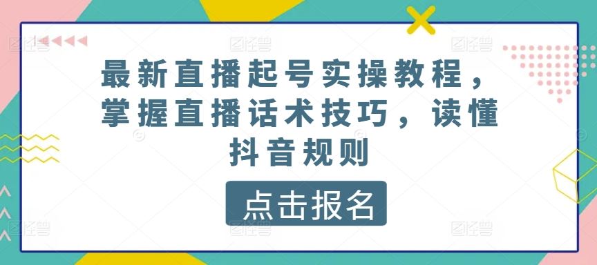 最新直播起号实操教程，掌握直播话术技巧，读懂抖音规则-宇文网创