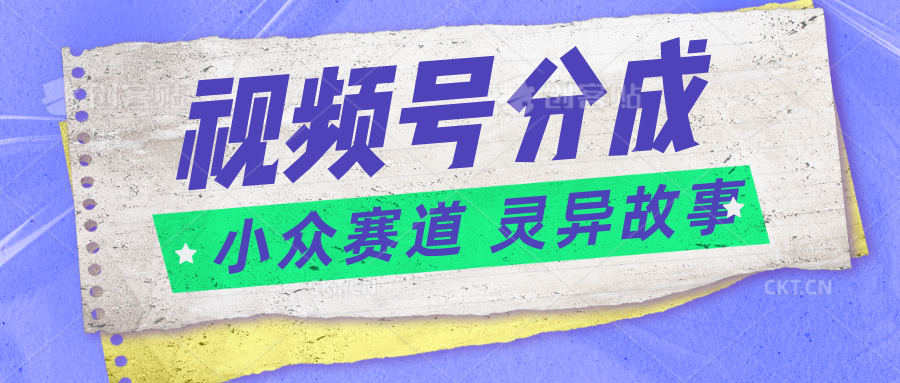 视频号分成掘金小众赛道 灵异故事，普通人都能做得好的副业-宇文网创