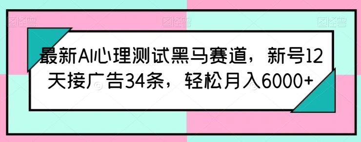 最新AI心理测试黑马赛道，新号12天接广告34条，轻松月入6000+【揭秘】-宇文网创