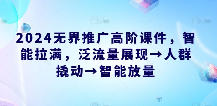 2024无界推广高阶课件，智能拉满，泛流量展现→人群撬动→智能放量-宇文网创