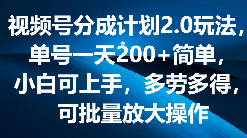 视频号分成计划2.0玩法，单号一天200+简单，小白可上手，多劳多得，可批量放大操作-宇文网创