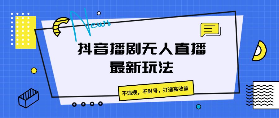 抖音播剧无人直播最新玩法，不违规，不封号，打造高收益-宇文网创