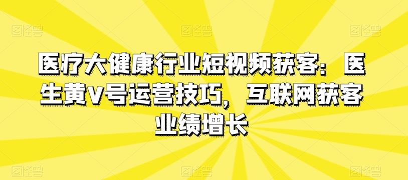 医疗大健康行业短视频获客：医生黄V号运营技巧，互联网获客业绩增长-宇文网创