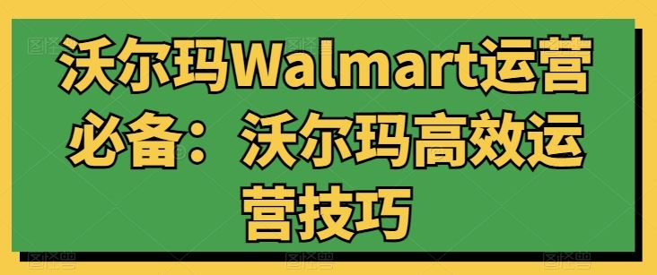 沃尔玛Walmart运营必备：沃尔玛高效运营技巧-宇文网创