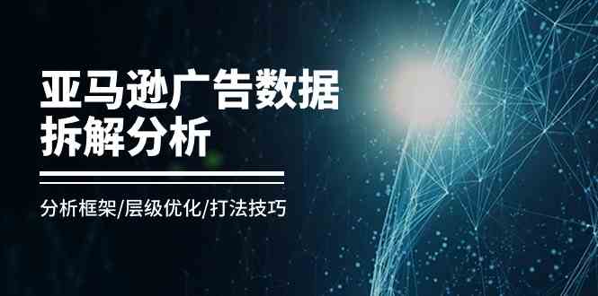 亚马逊广告数据拆解分析，分析框架/层级优化/打法技巧（-宇文网创