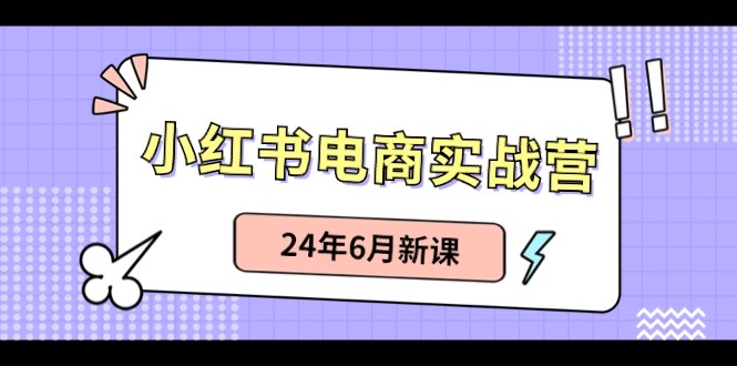 小红书电商实战营：小红书笔记带货和无人直播，24年6月新课-宇文网创