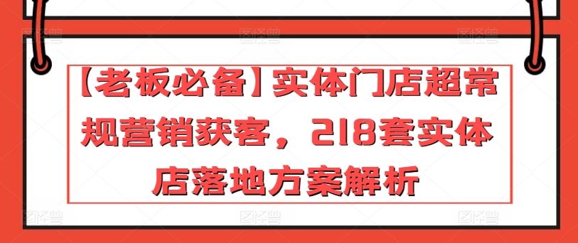 【老板必备】实体门店超常规营销获客，218套实体店落地方案解析-宇文网创