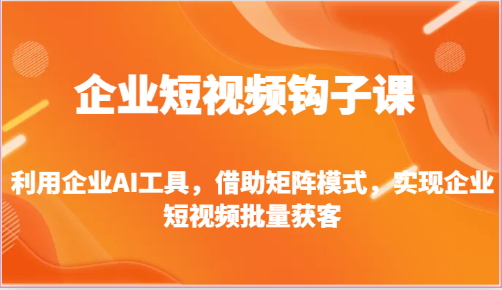 企业短视频钩子课-利用企业AI工具，借助矩阵模式，实现企业短视频批量获客-宇文网创