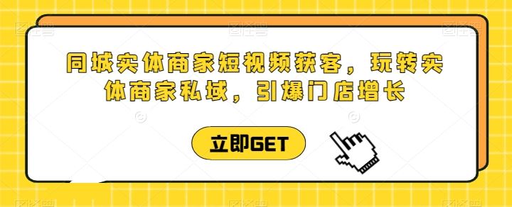 同城实体商家短视频获客直播课，玩转实体商家私域，引爆门店增长-宇文网创