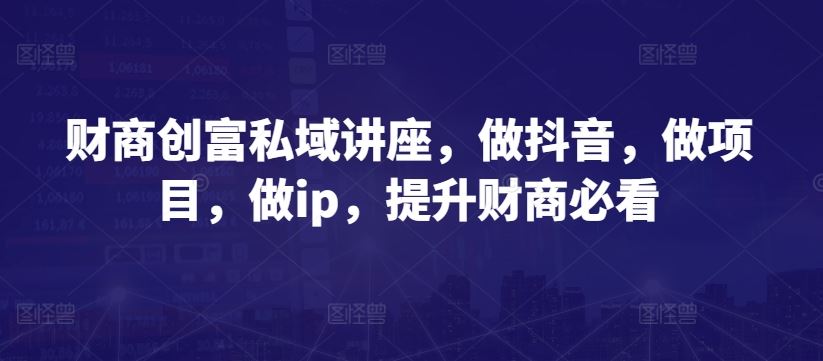 财商创富私域讲座，做抖音，做项目，做ip，提升财商必看-宇文网创