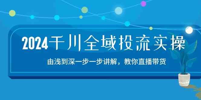 2024千川全域投流精品实操：由谈到深一步一步讲解，教你直播带货（-宇文网创