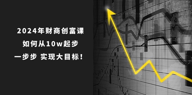 2024年财商创富课：如何从10w起步，一步步实现大目标！（-宇文网创