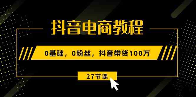 抖音电商教程：0基础，0粉丝，抖音带货100万（-宇文网创