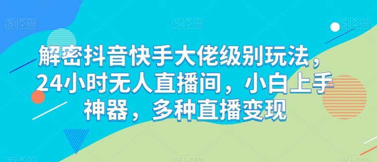 解密抖音快手大佬级别玩法，24小时无人直播间，小白上手神器，多种直播变现【揭秘】-宇文网创