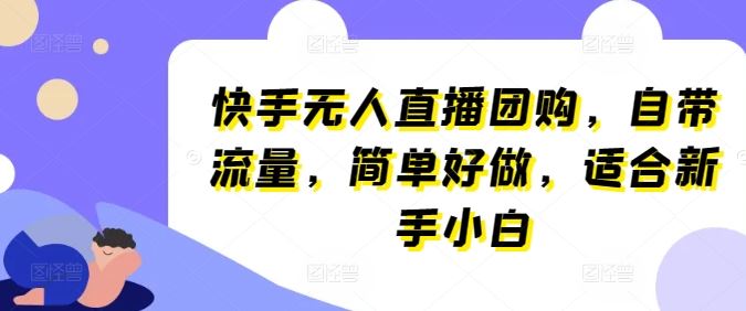 快手无人直播团购，自带流量，简单好做，适合新手小白【揭秘】-宇文网创